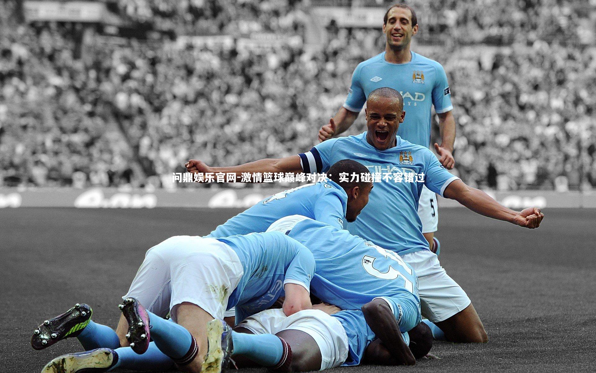问鼎娱乐官网-激情篮球巅峰对决：实力碰撞不容错过