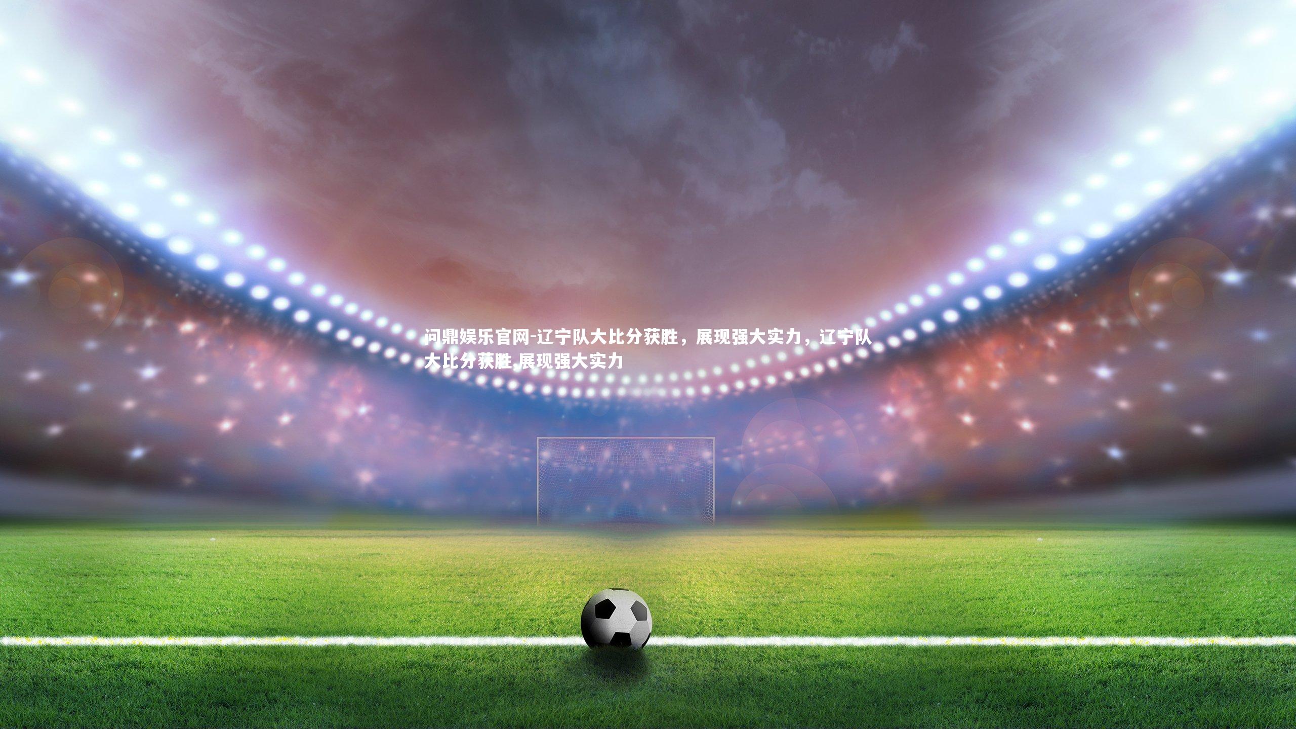辽宁队大比分获胜，展现强大实力，辽宁队大比分获胜,展现强大实力