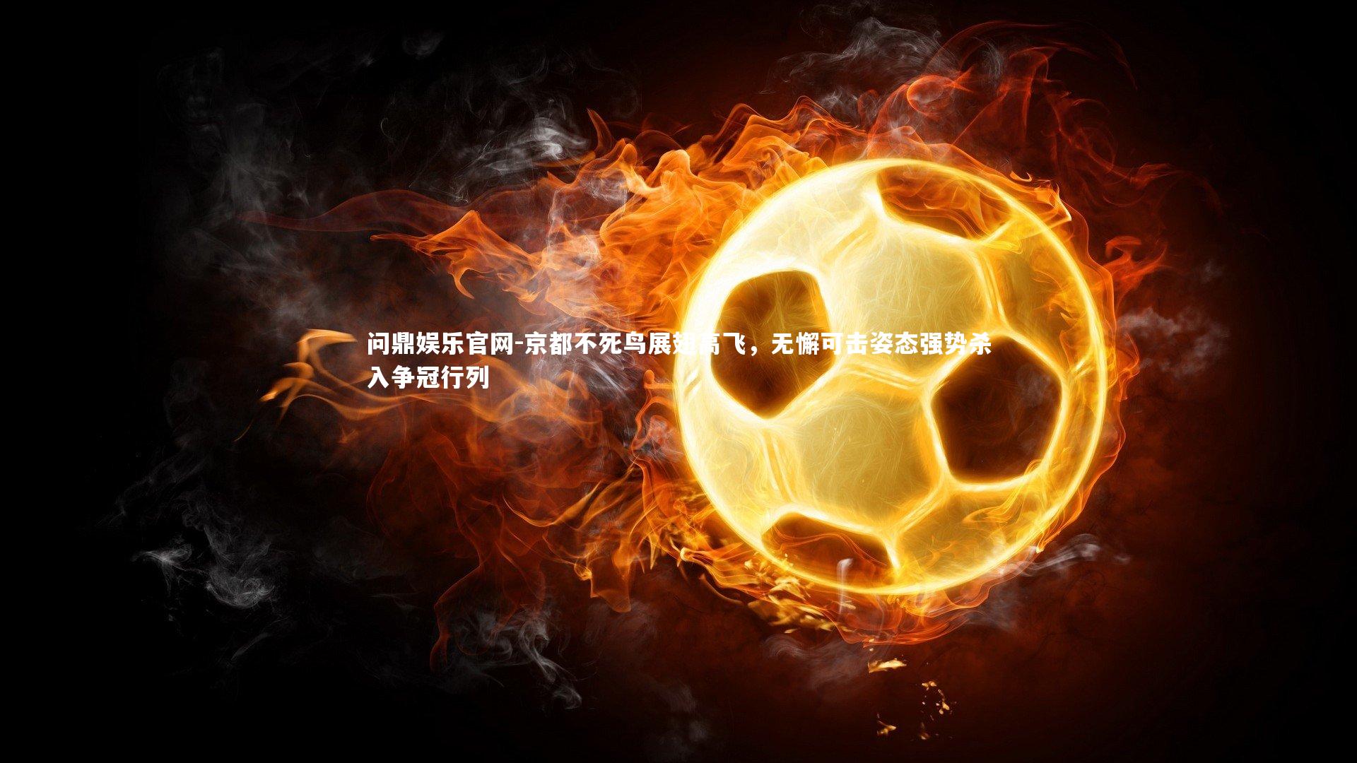 问鼎娱乐官网-京都不死鸟展翅高飞，无懈可击姿态强势杀入争冠行列